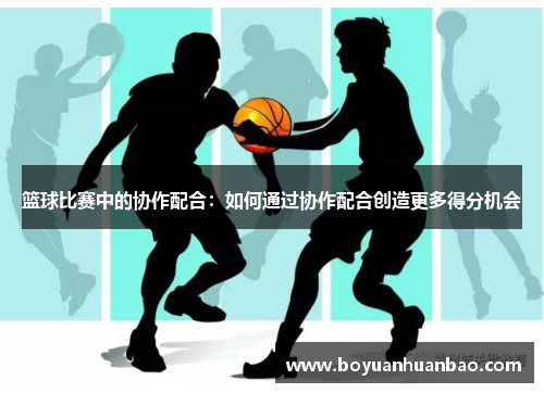 篮球比赛中的协作配合：如何通过协作配合创造更多得分机会